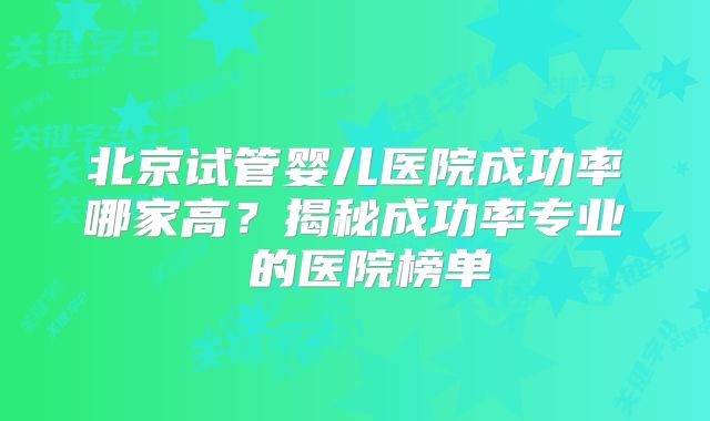 北京试管婴儿医院成功率哪家高？揭秘成功率专业 的医院榜单