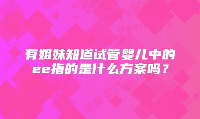 有姐妹知道试管婴儿中的ee指的是什么方案吗?