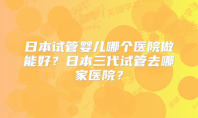 日本试管婴儿哪个医院做能好？日本三代试管去哪家医院？