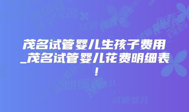 茂名试管婴儿生孩子费用_茂名试管婴儿花费明细表！