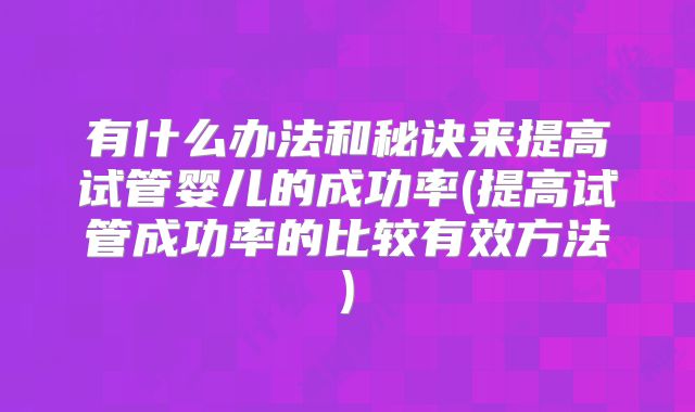 有什么办法和秘诀来提高试管婴儿的成功率(提高试管成功率的比较有效方法)