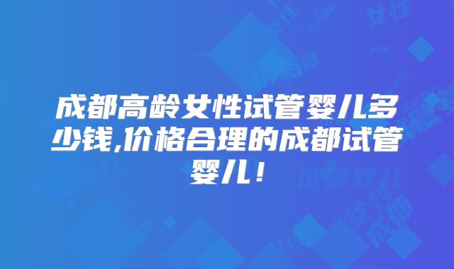 成都高龄女性试管婴儿多少钱,价格合理的成都试管婴儿！