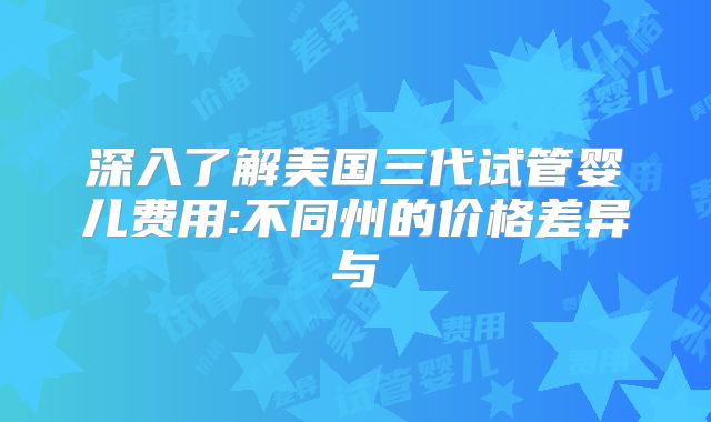 深入了解美国三代试管婴儿费用:不同州的价格差异与