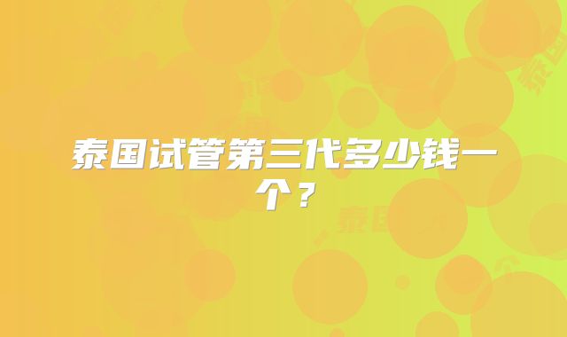 泰国试管第三代多少钱一个？