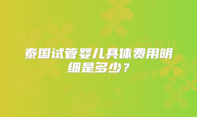 泰国试管婴儿具体费用明细是多少？