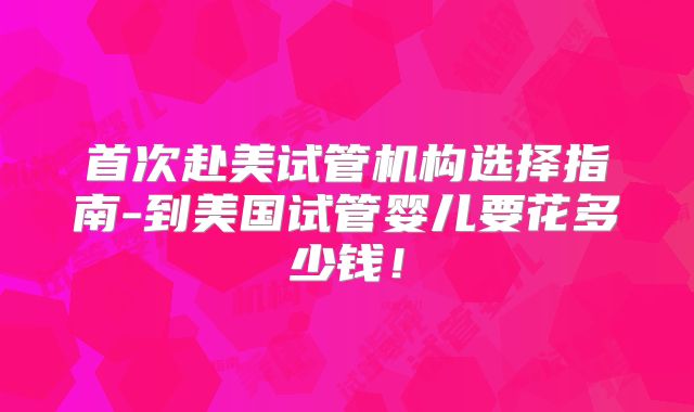 首次赴美试管机构选择指南-到美国试管婴儿要花多少钱！