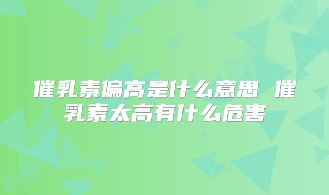 催乳素偏高是什么意思 催乳素太高有什么危害