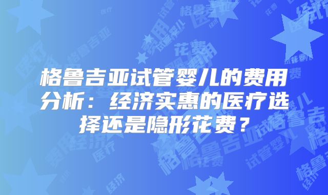 格鲁吉亚试管婴儿的费用分析：经济实惠的医疗选择还是隐形花费？