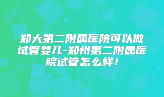 郑大第二附属医院可以做试管婴儿-郑州第二附属医院试管怎么样！