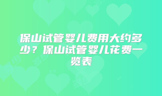 保山试管婴儿费用大约多少?保山试管婴儿花费一览表