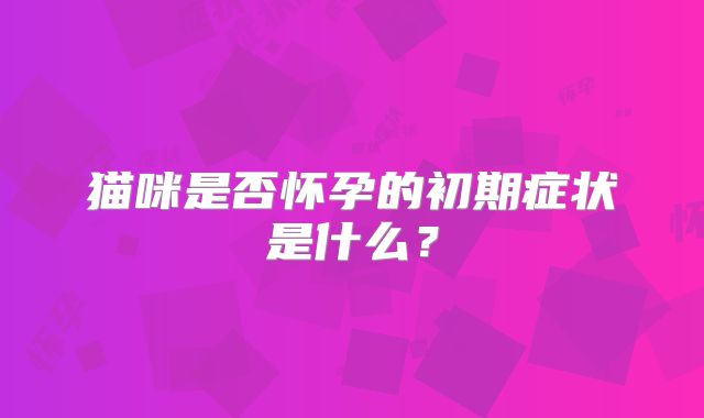 猫咪是否怀孕的初期症状是什么？