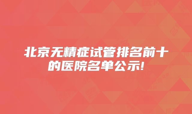北京无精症试管排名前十的医院名单公示!