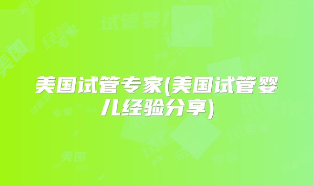 美国试管专家(美国试管婴儿经验分享)