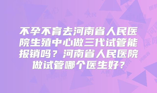 不孕不育去河南省人民医院生殖中心做三代试管能报销吗？河南省人民医院做试管哪个医生好？