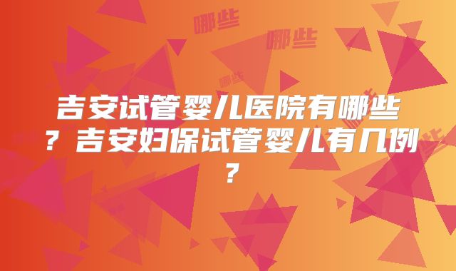 吉安试管婴儿医院有哪些？吉安妇保试管婴儿有几例？