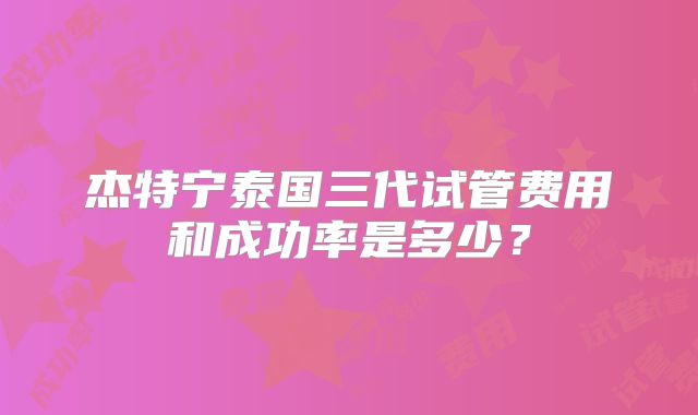 杰特宁泰国三代试管费用和成功率是多少？