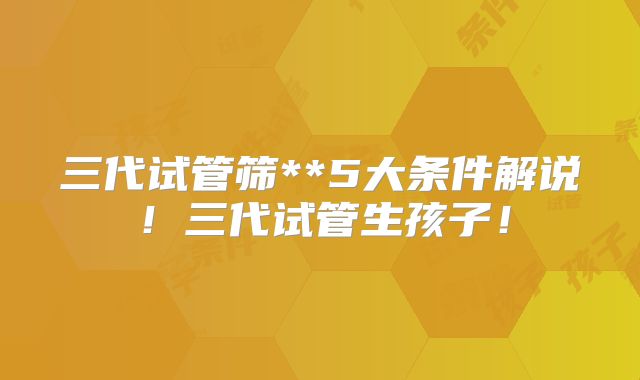 三代试管筛**5大条件解说！三代试管生孩子！