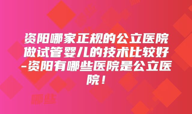 资阳哪家正规的公立医院做试管婴儿的技术比较好-资阳有哪些医院是公立医院！