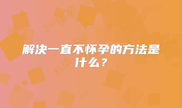 解决一直不怀孕的方法是什么？