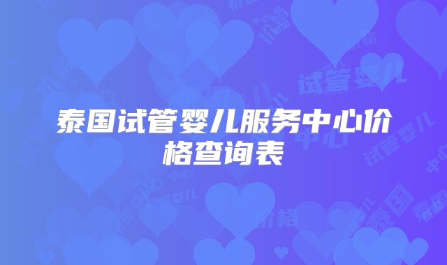 泰国试管婴儿服务中心价格查询表