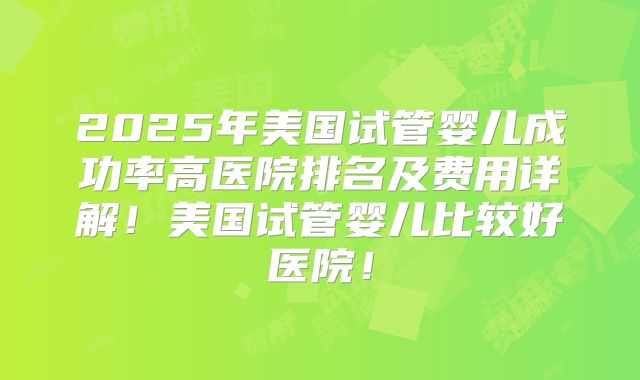 2025年美国试管婴儿成功率高医院排名及费用详解！美国试管婴儿比较好医院！