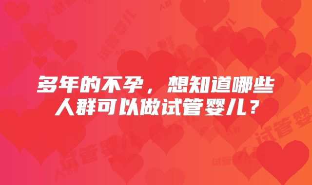 多年的不孕，想知道哪些人群可以做试管婴儿？