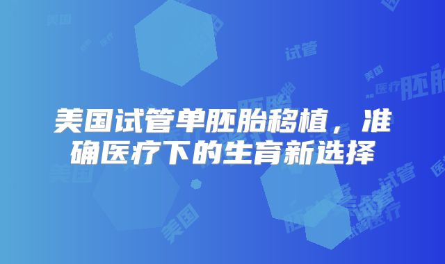 美国试管单胚胎移植，准确医疗下的生育新选择
