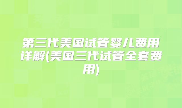 第三代美国试管婴儿费用详解(美国三代试管全套费用)