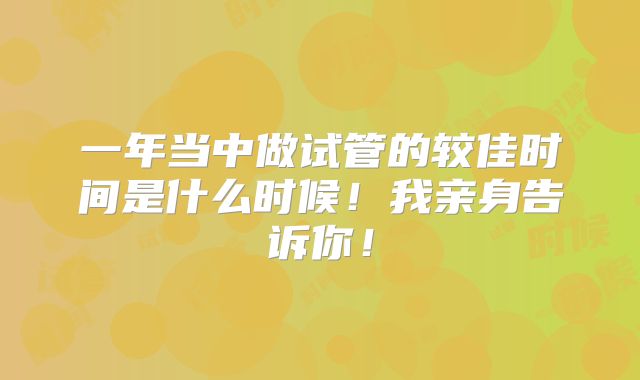 一年当中做试管的较佳时间是什么时候！我亲身告诉你！