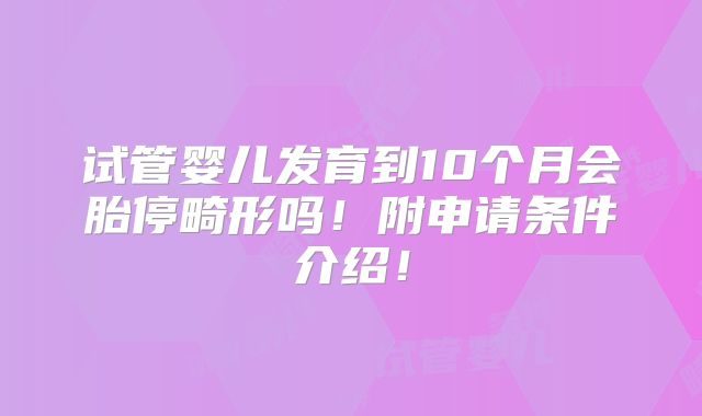 试管婴儿发育到10个月会胎停畸形吗！附申请条件介绍！