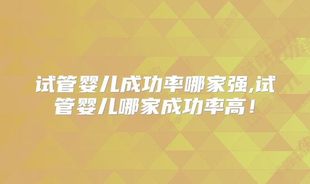 试管婴儿成功率哪家强,试管婴儿哪家成功率高！