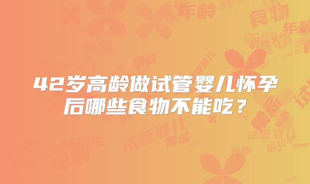 42岁高龄做试管婴儿怀孕后哪些食物不能吃？