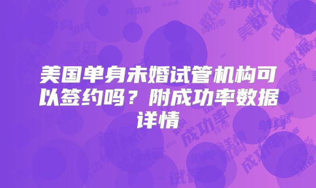 美国单身未婚试管机构可以签约吗？附成功率数据详情