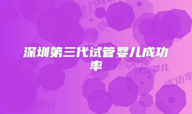 深圳第三代试管婴儿成功率