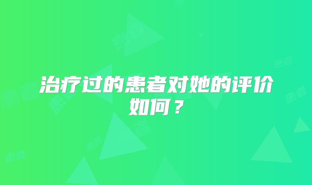 治疗过的患者对她的评价如何？