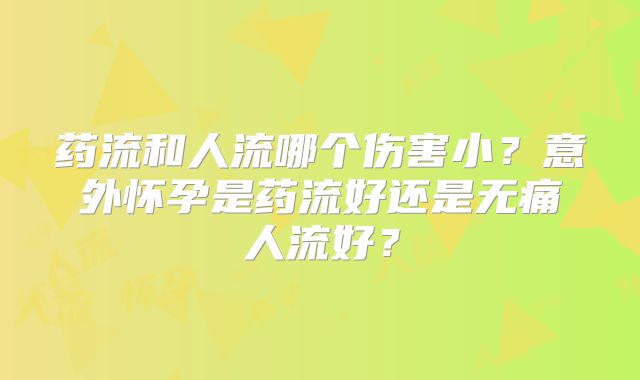 药流和人流哪个伤害小？意外怀孕是药流好还是无痛人流好？