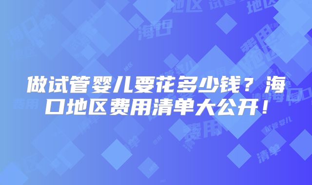 做试管婴儿要花多少钱？海口地区费用清单大公开！