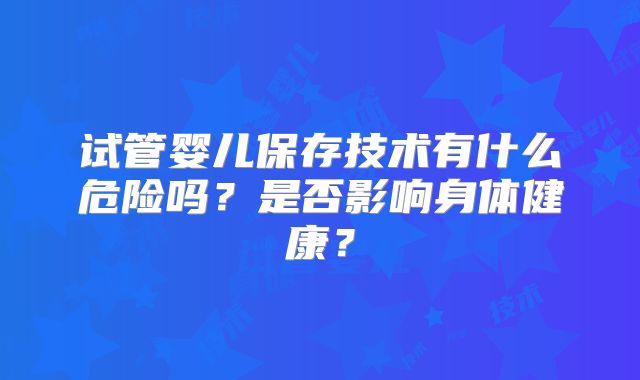 试管婴儿保存技术有什么危险吗?是否影响身体健康?
