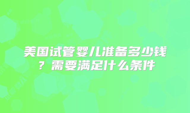 美国试管婴儿准备多少钱？需要满足什么条件