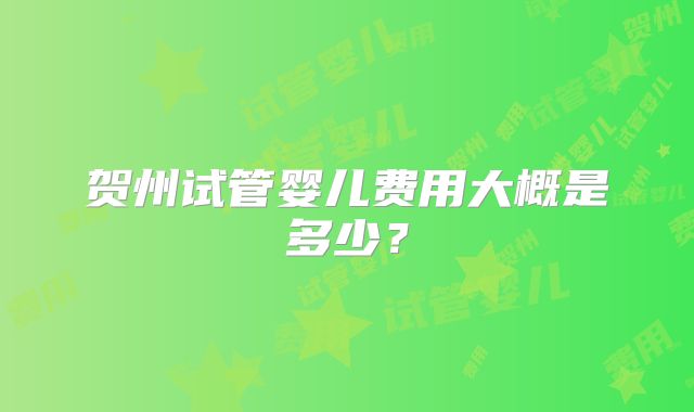 贺州试管婴儿费用大概是多少？