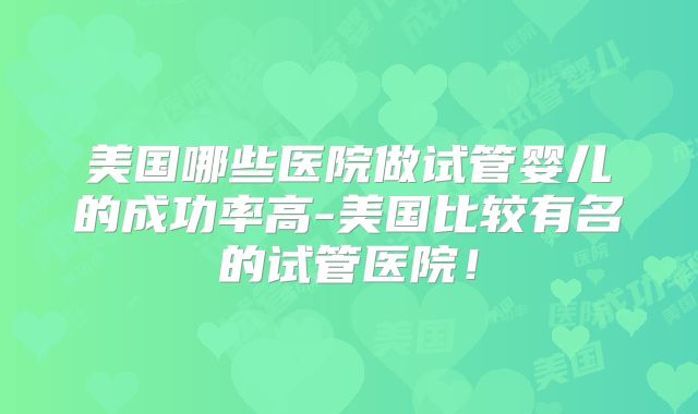 美国哪些医院做试管婴儿的成功率高-美国比较有名的试管医院!