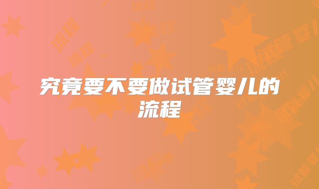 究竟要不要做试管婴儿的流程