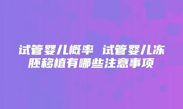 试管婴儿概率 试管婴儿冻胚移植有哪些注意事项