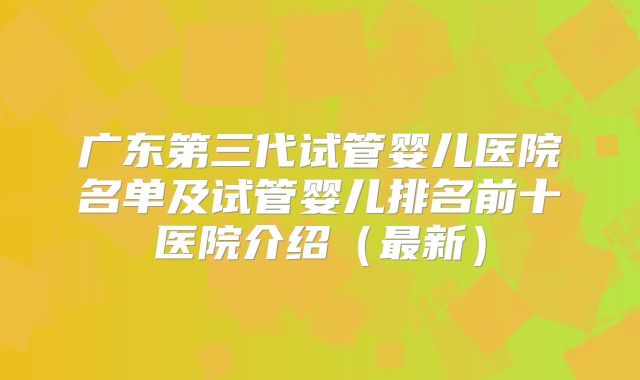 广东第三代试管婴儿医院名单及试管婴儿排名前十医院介绍（最新）