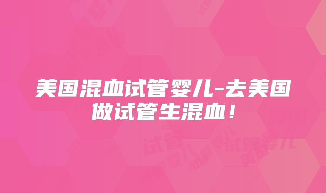 美国混血试管婴儿-去美国做试管生混血!