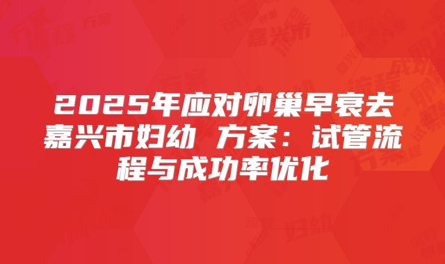 2025年应对卵巢早衰去嘉兴市妇幼 方案：试管流程与成功率优化