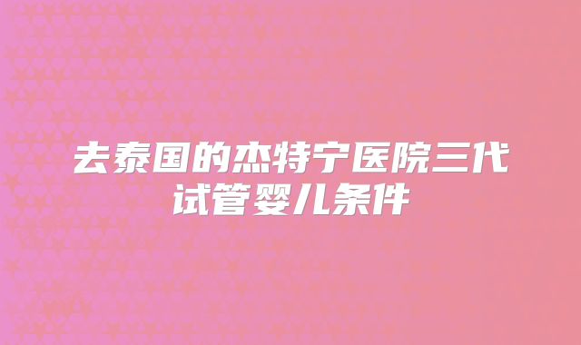 去泰国的杰特宁医院三代试管婴儿条件
