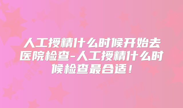 人工授精什么时候开始去医院检查-人工授精什么时候检查最合适！
