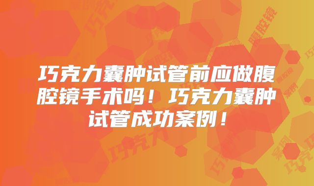 巧克力囊肿试管前应做腹腔镜手术吗！巧克力囊肿试管成功案例！