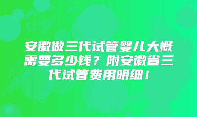 安徽做三代试管婴儿大概需要多少钱？附安徽省三代试管费用明细！
